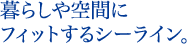 暮らしや空間にフィットするシーライン。